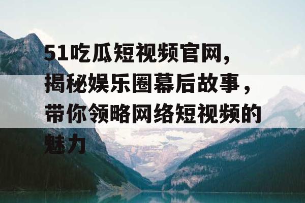 51吃瓜短视频官网,揭秘娱乐圈幕后故事，带你领略网络短视频的魅力