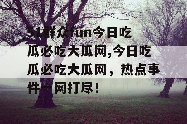 51群众fun今日吃瓜必吃大瓜网,今日吃瓜必吃大瓜网，热点事件一网打尽！