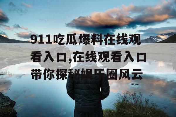 911吃瓜爆料在线观看入口,在线观看入口带你探秘娱乐圈风云