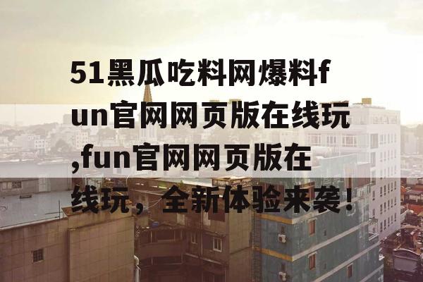 51黑瓜吃料网爆料fun官网网页版在线玩,fun官网网页版在线玩，全新体验来袭！