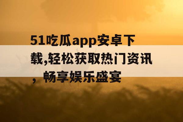 51吃瓜app安卓下载,轻松获取热门资讯，畅享娱乐盛宴