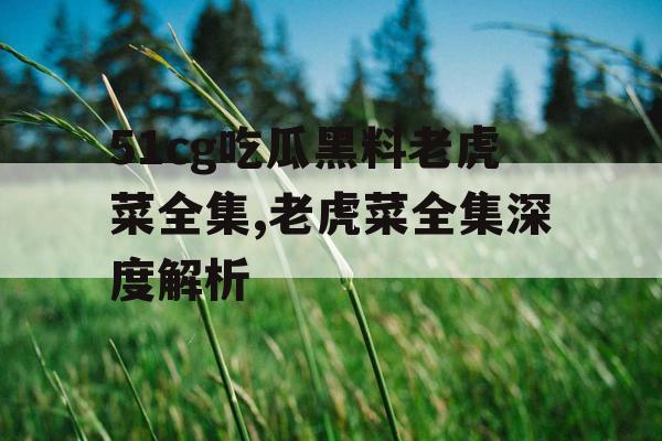 51cg吃瓜黑料老虎菜全集,老虎菜全集深度解析