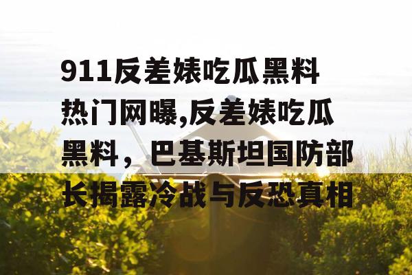 911反差婊吃瓜黑料热门网曝,反差婊吃瓜黑料，巴基斯坦国防部长揭露冷战与反恐真相