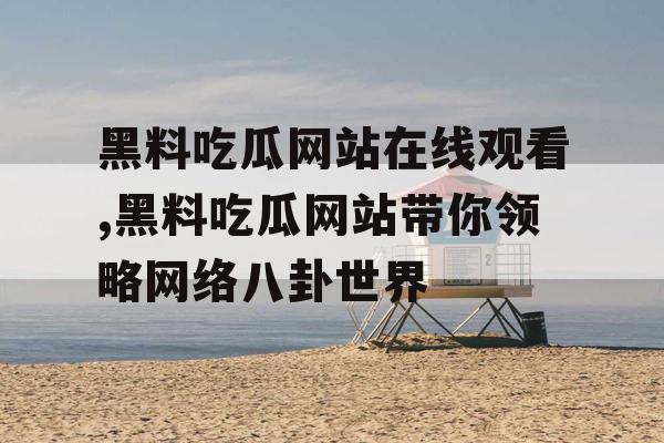 黑料吃瓜网站在线观看,黑料吃瓜网站带你领略网络八卦世界