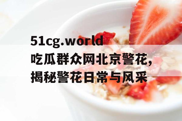 51cg.world吃瓜群众网北京警花,揭秘警花日常与风采