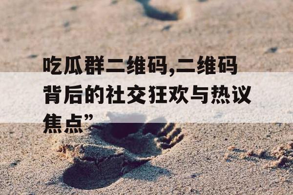 吃瓜群二维码,二维码背后的社交狂欢与热议焦点”