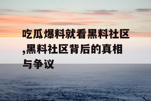 吃瓜爆料就看黑料社区,黑料社区背后的真相与争议