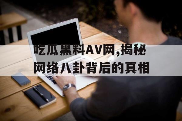 吃瓜黑料AV网,揭秘网络八卦背后的真相