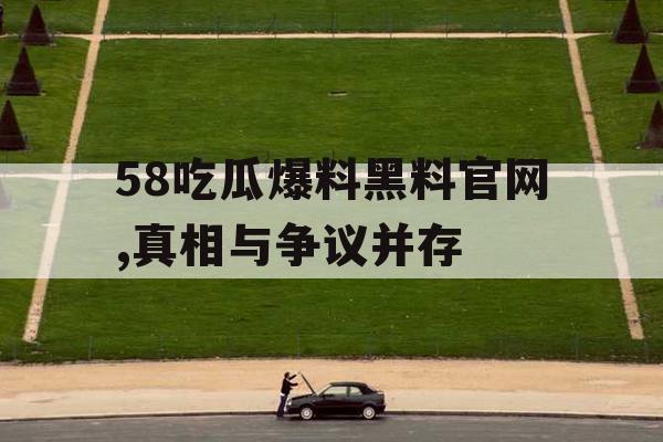 58吃瓜爆料黑料官网,真相与争议并存