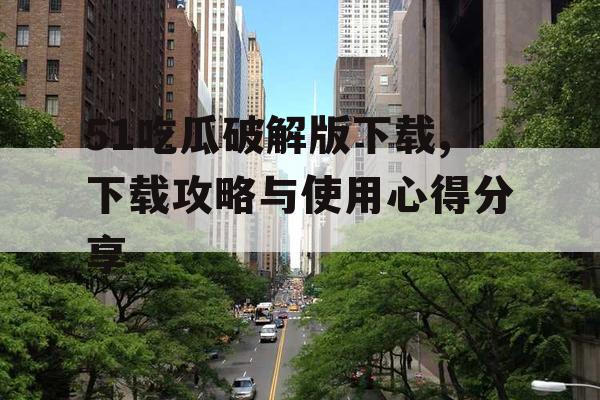 51吃瓜破解版下载,下载攻略与使用心得分享