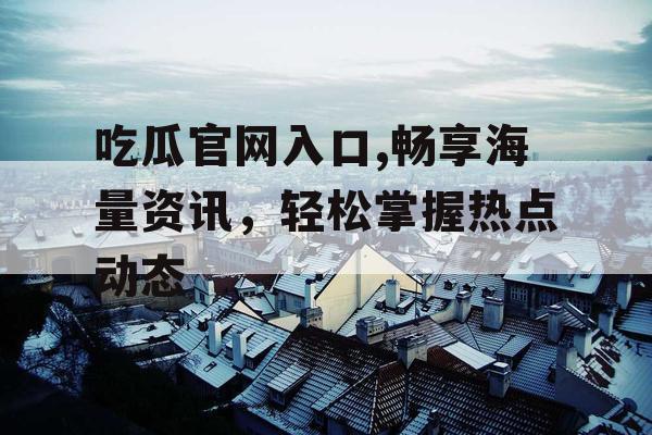 吃瓜官网入口,畅享海量资讯，轻松掌握热点动态