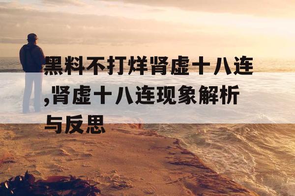 黑料不打烊肾虚十八连,肾虚十八连现象解析与反思