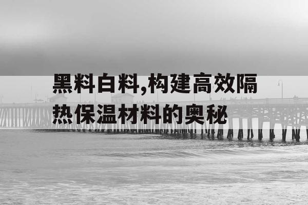 黑料白料,构建高效隔热保温材料的奥秘