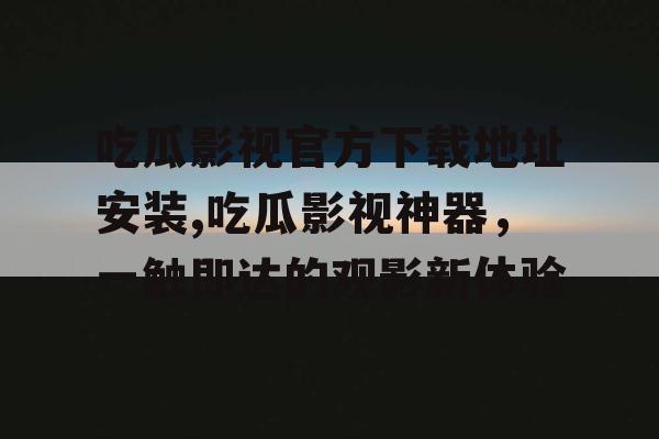 吃瓜影视官方下载地址安装,吃瓜影视神器，一触即达的观影新体验