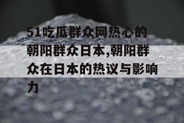 51吃瓜群众网热心的朝阳群众日本,朝阳群众在日本的热议与影响力