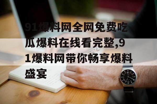 91爆料网全网免费吃瓜爆料在线看完整,91爆料网带你畅享爆料盛宴