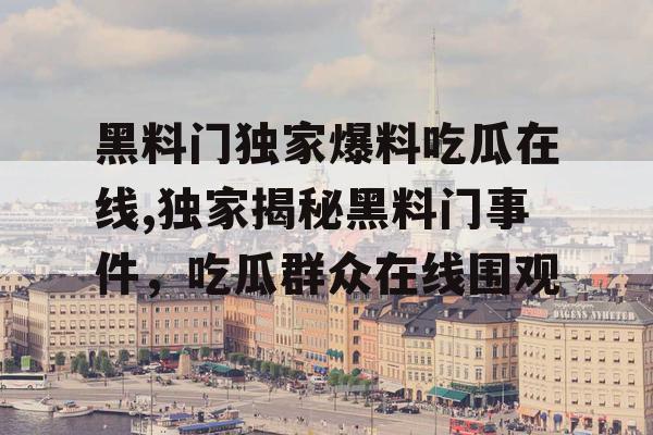 黑料门独家爆料吃瓜在线,独家揭秘黑料门事件，吃瓜群众在线围观