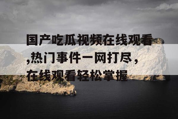 国产吃瓜视频在线观看,热门事件一网打尽，在线观看轻松掌握