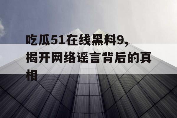 吃瓜51在线黑料9,揭开网络谣言背后的真相