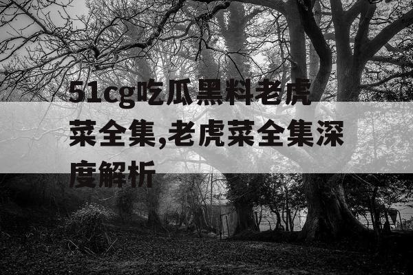 51cg吃瓜黑料老虎菜全集,老虎菜全集深度解析