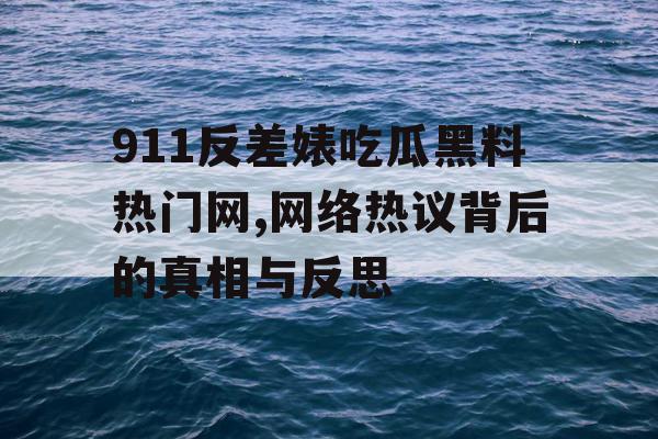 911反差婊吃瓜黑料热门网,网络热议背后的真相与反思