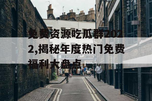 免费资源吃瓜群2022,揭秘年度热门免费福利大盘点
