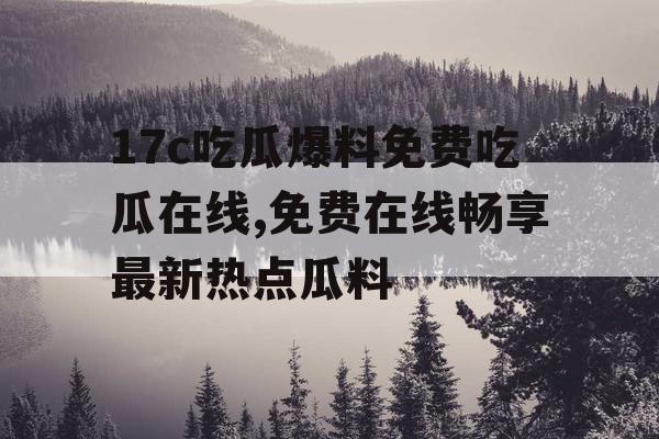17c吃瓜爆料免费吃瓜在线,免费在线畅享最新热点瓜料