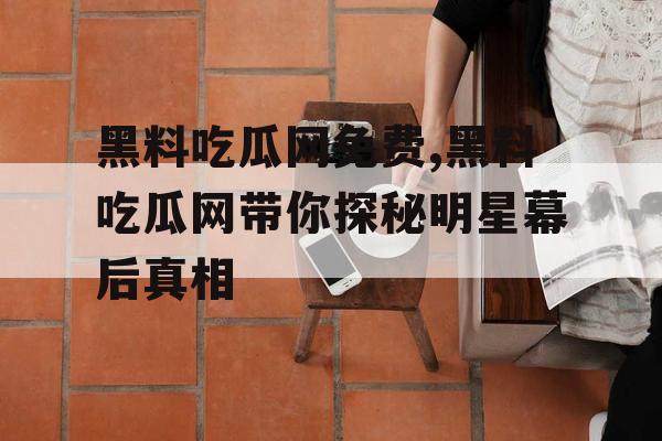 黑料吃瓜网免费,黑料吃瓜网带你探秘明星幕后真相