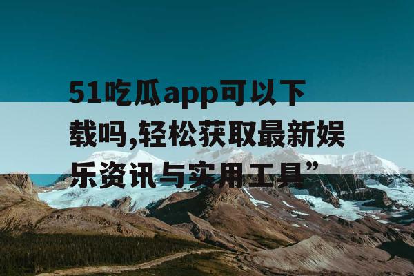 51吃瓜app可以下载吗,轻松获取最新娱乐资讯与实用工具”