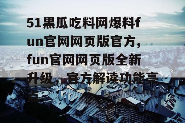 51黑瓜吃料网爆料fun官网网页版官方,fun官网网页版全新升级，官方解读功能亮点