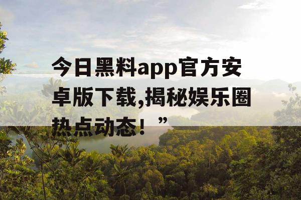 今日黑料app官方安卓版下载,揭秘娱乐圈热点动态！”