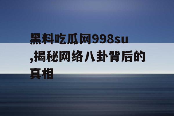 黑料吃瓜网998su,揭秘网络八卦背后的真相