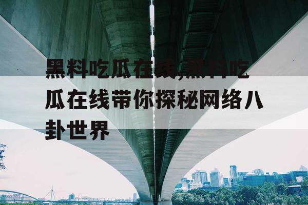黑料吃瓜在线,黑料吃瓜在线带你探秘网络八卦世界