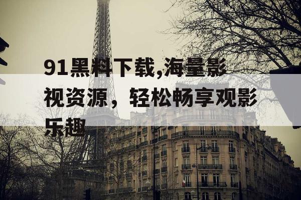 91黑料下载,海量影视资源，轻松畅享观影乐趣