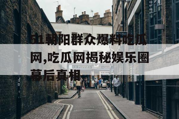 51朝阳群众爆料吃瓜网,吃瓜网揭秘娱乐圈幕后真相