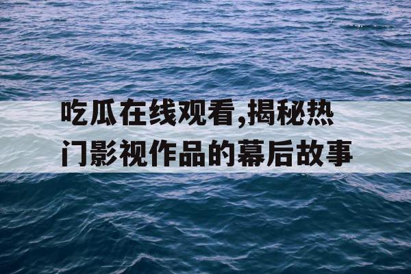 吃瓜在线观看,揭秘热门影视作品的幕后故事