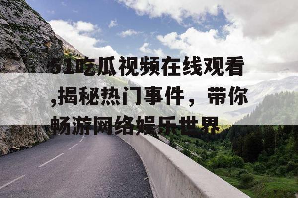 51吃瓜视频在线观看,揭秘热门事件，带你畅游网络娱乐世界