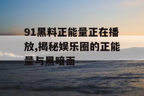 91黑料正能量正在播放,揭秘娱乐圈的正能量与黑暗面