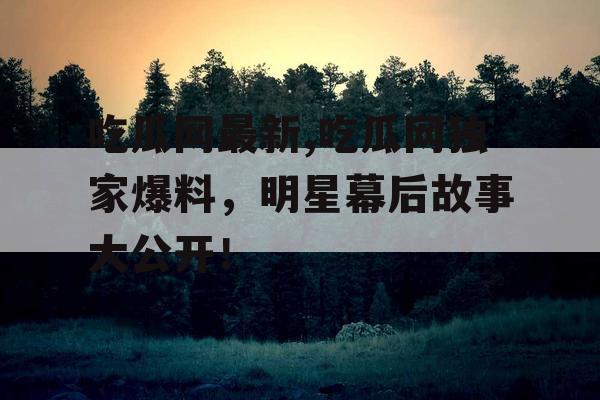 吃瓜网最新,吃瓜网独家爆料，明星幕后故事大公开！