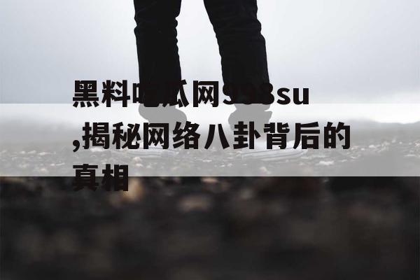 黑料吃瓜网998su,揭秘网络八卦背后的真相