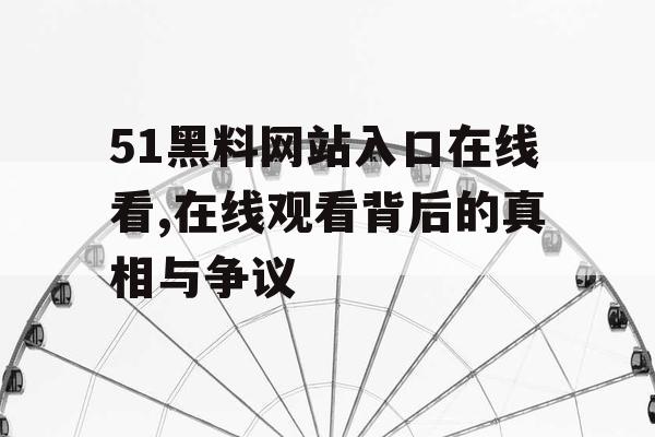 51黑料网站入口在线看,在线观看背后的真相与争议