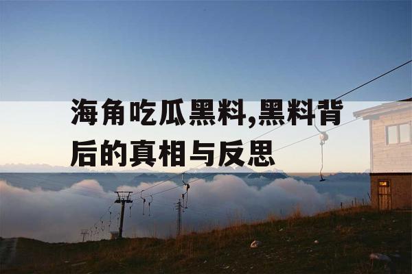 海角吃瓜黑料,黑料背后的真相与反思