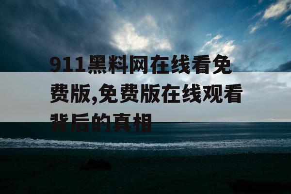 911黑料网在线看免费版,免费版在线观看背后的真相