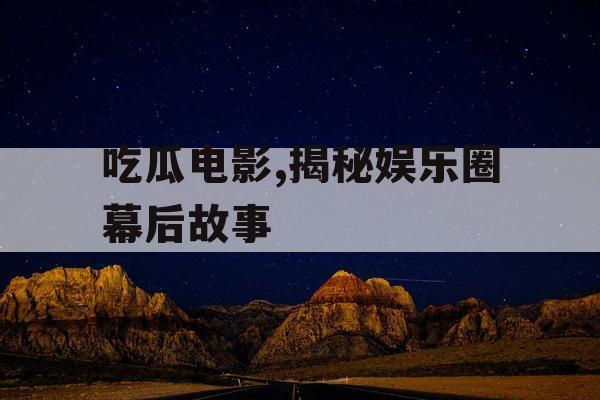 吃瓜电影,揭秘娱乐圈幕后故事