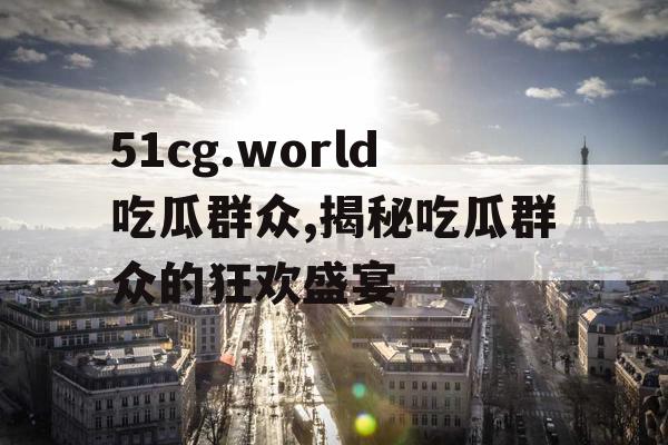 51cg.world吃瓜群众,揭秘吃瓜群众的狂欢盛宴
