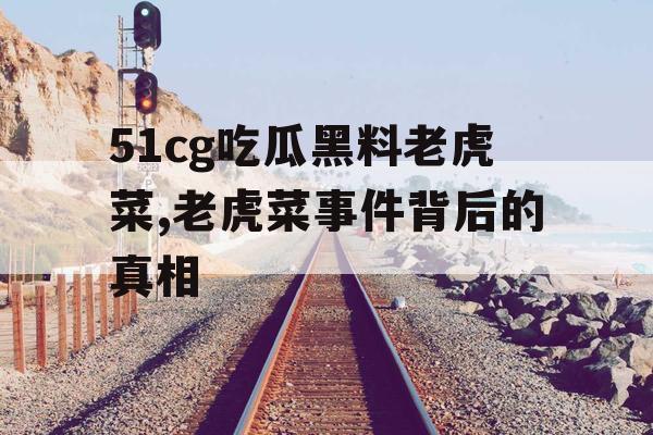 51cg吃瓜黑料老虎菜,老虎菜事件背后的真相