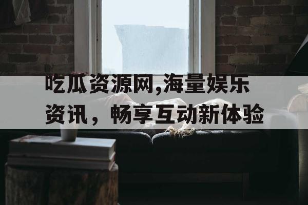 吃瓜资源网,海量娱乐资讯，畅享互动新体验