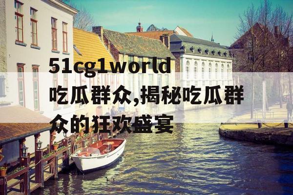51cg1world吃瓜群众,揭秘吃瓜群众的狂欢盛宴