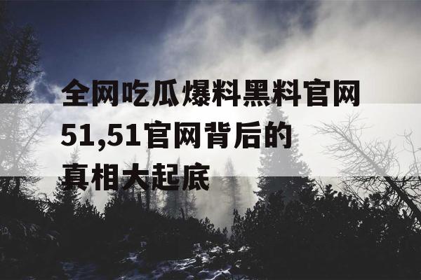 全网吃瓜爆料黑料官网51,51官网背后的真相大起底