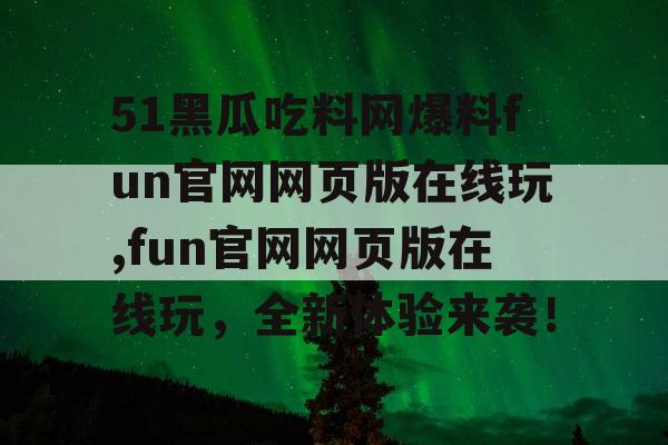 51黑瓜吃料网爆料fun官网网页版在线玩,fun官网网页版在线玩，全新体验来袭！